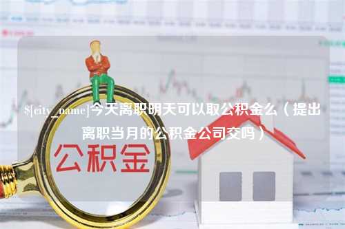 本溪今天离职明天可以取公积金么（提出离职当月的公积金公司交吗）