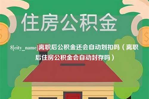 本溪离职后公积金还会自动划扣吗（离职后住房公积金会自动封存吗）