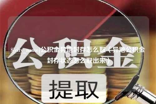 本溪公积金异地封存怎么取（异地公积金封存状态怎么取出来）