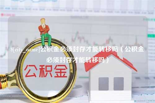 本溪公积金必须封存才能转移吗（公积金必须封存才能转移吗）