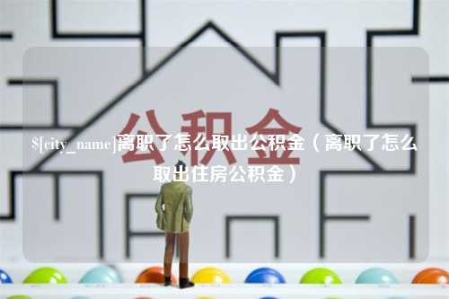 本溪离职了怎么取出公积金（离职了怎么取出住房公积金）