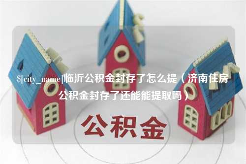 本溪临沂公积金封存了怎么提（济南住房公积金封存了还能能提取吗）