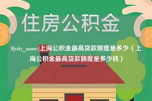 本溪上海公积金最高贷款额度是多少（上海公积金最高贷款额度是多少钱）